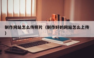山东制作网站怎么传照片（制作好的网站怎么上传）