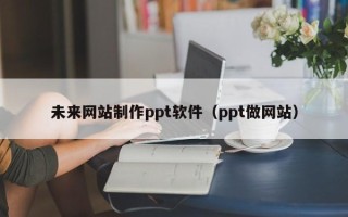 山东未来网站制作ppt软件（ppt做网站）