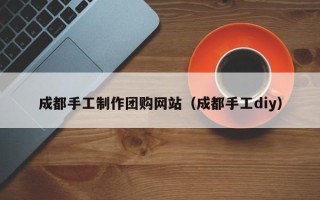山东成都手工制作团购网站（成都手工diy）