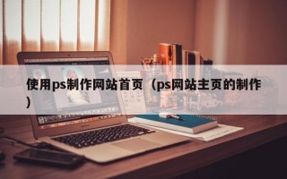 山东使用ps制作网站首页（ps网站主页的制作）